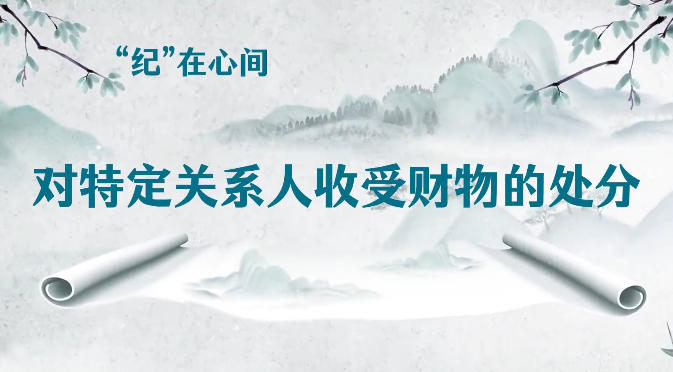 &ldquo;纪&rdquo;在心间∣对特定关系人收受财物的处分
